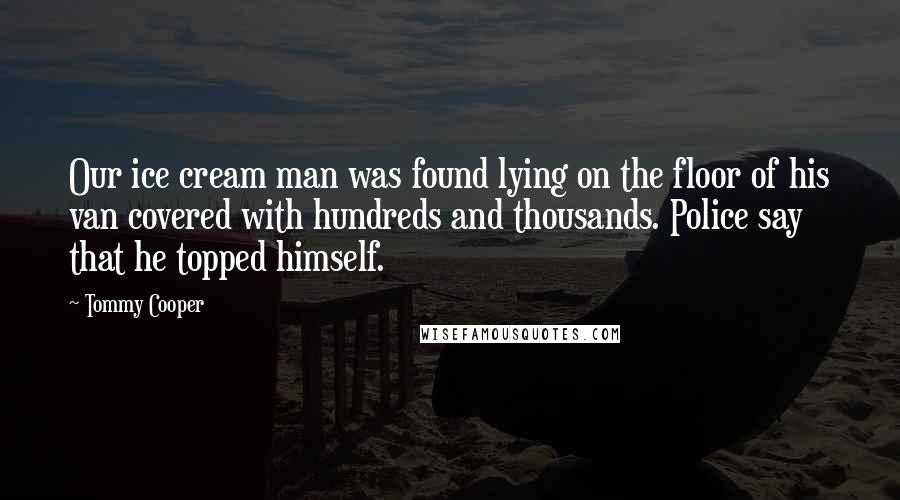 Tommy Cooper Quotes: Our ice cream man was found lying on the floor of his van covered with hundreds and thousands. Police say that he topped himself.