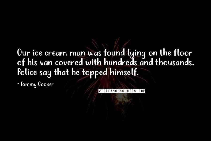 Tommy Cooper Quotes: Our ice cream man was found lying on the floor of his van covered with hundreds and thousands. Police say that he topped himself.