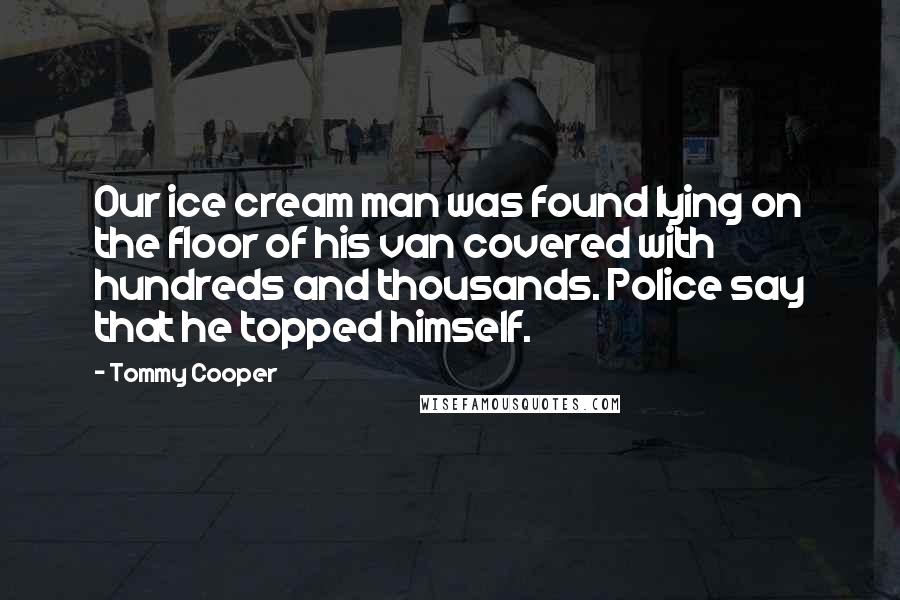 Tommy Cooper Quotes: Our ice cream man was found lying on the floor of his van covered with hundreds and thousands. Police say that he topped himself.