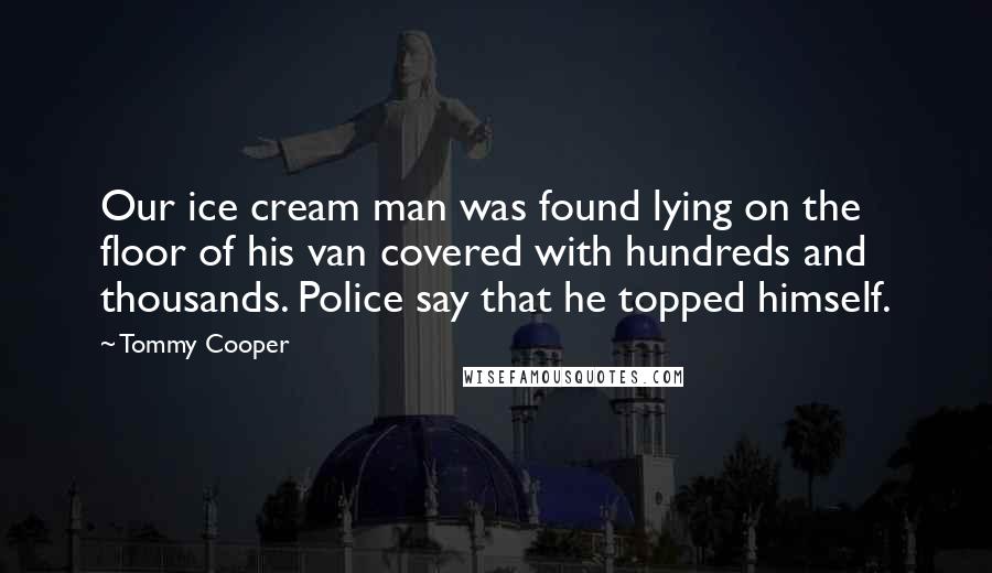 Tommy Cooper Quotes: Our ice cream man was found lying on the floor of his van covered with hundreds and thousands. Police say that he topped himself.