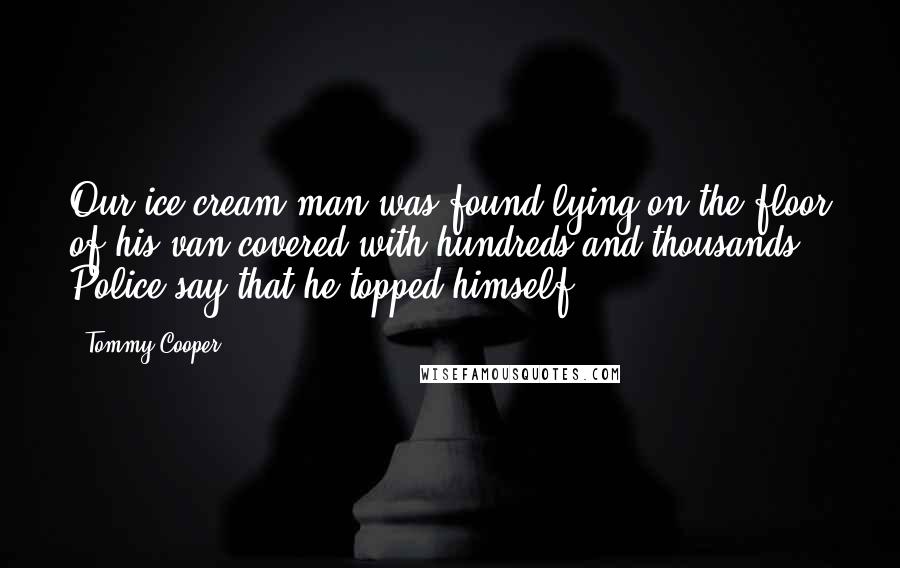 Tommy Cooper Quotes: Our ice cream man was found lying on the floor of his van covered with hundreds and thousands. Police say that he topped himself.