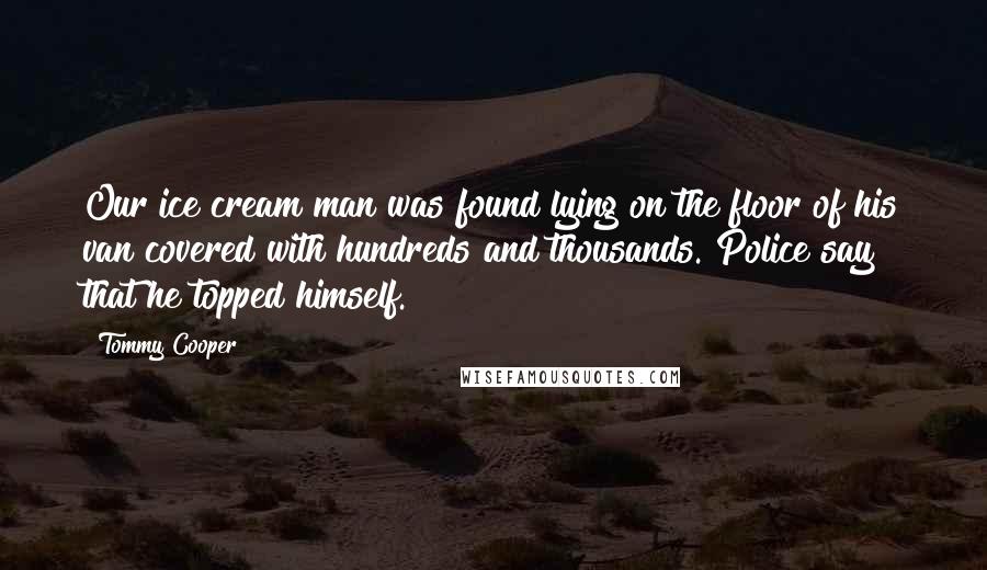 Tommy Cooper Quotes: Our ice cream man was found lying on the floor of his van covered with hundreds and thousands. Police say that he topped himself.