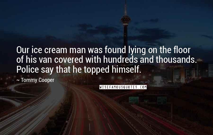 Tommy Cooper Quotes: Our ice cream man was found lying on the floor of his van covered with hundreds and thousands. Police say that he topped himself.