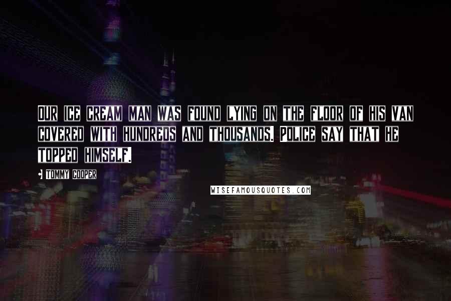 Tommy Cooper Quotes: Our ice cream man was found lying on the floor of his van covered with hundreds and thousands. Police say that he topped himself.