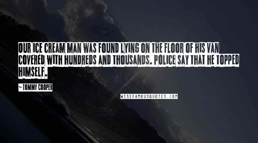 Tommy Cooper Quotes: Our ice cream man was found lying on the floor of his van covered with hundreds and thousands. Police say that he topped himself.