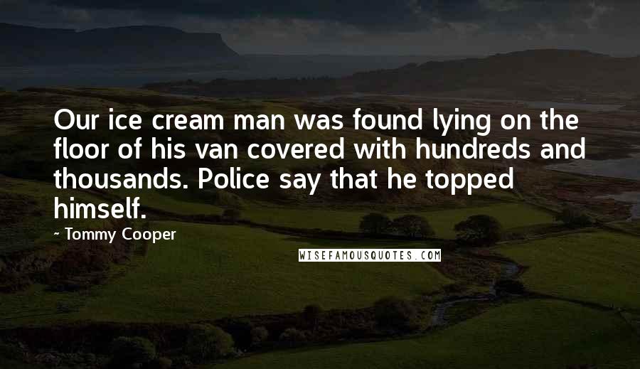 Tommy Cooper Quotes: Our ice cream man was found lying on the floor of his van covered with hundreds and thousands. Police say that he topped himself.