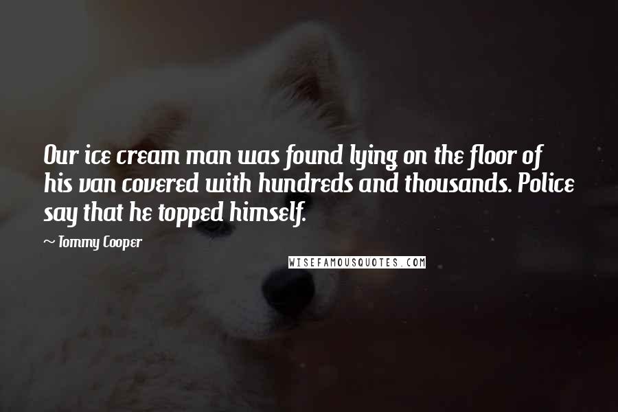 Tommy Cooper Quotes: Our ice cream man was found lying on the floor of his van covered with hundreds and thousands. Police say that he topped himself.