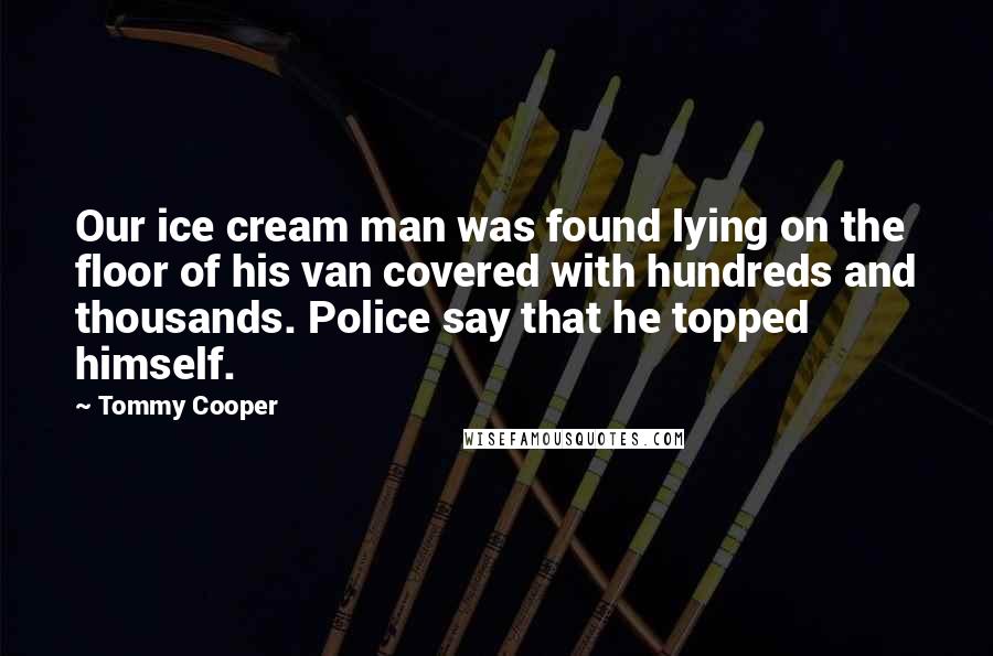 Tommy Cooper Quotes: Our ice cream man was found lying on the floor of his van covered with hundreds and thousands. Police say that he topped himself.