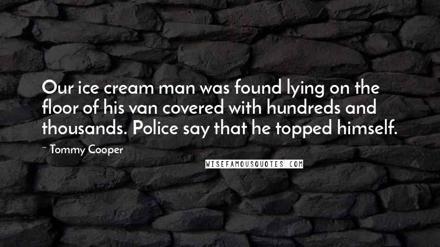 Tommy Cooper Quotes: Our ice cream man was found lying on the floor of his van covered with hundreds and thousands. Police say that he topped himself.