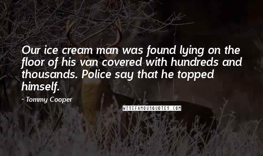 Tommy Cooper Quotes: Our ice cream man was found lying on the floor of his van covered with hundreds and thousands. Police say that he topped himself.