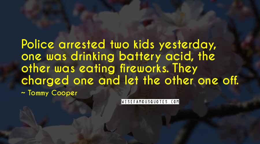 Tommy Cooper Quotes: Police arrested two kids yesterday, one was drinking battery acid, the other was eating fireworks. They charged one and let the other one off.