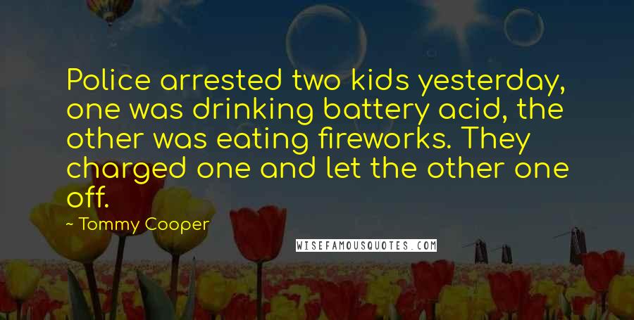 Tommy Cooper Quotes: Police arrested two kids yesterday, one was drinking battery acid, the other was eating fireworks. They charged one and let the other one off.