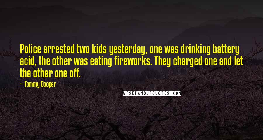 Tommy Cooper Quotes: Police arrested two kids yesterday, one was drinking battery acid, the other was eating fireworks. They charged one and let the other one off.