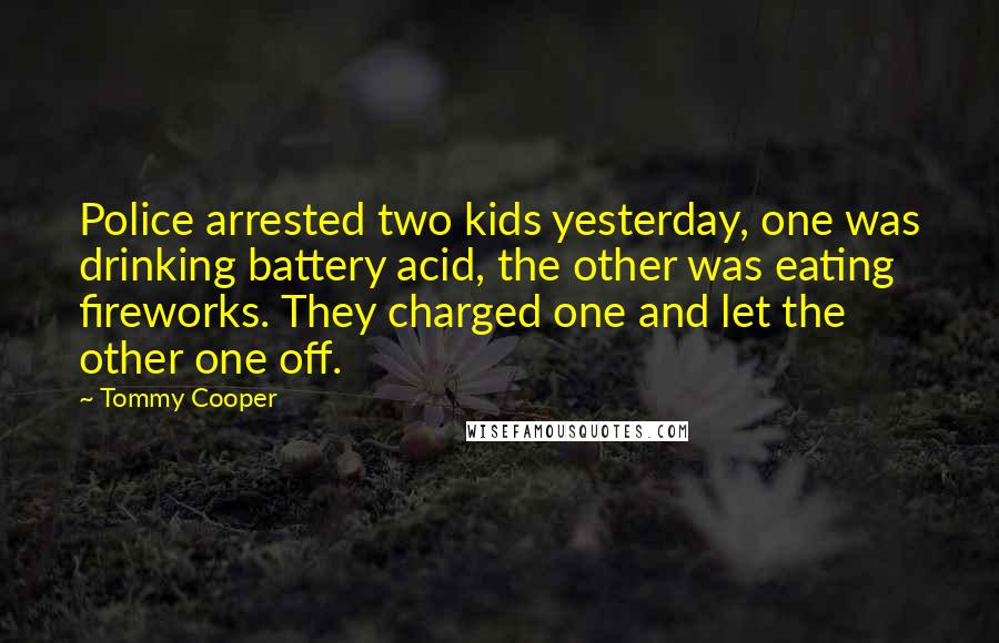 Tommy Cooper Quotes: Police arrested two kids yesterday, one was drinking battery acid, the other was eating fireworks. They charged one and let the other one off.