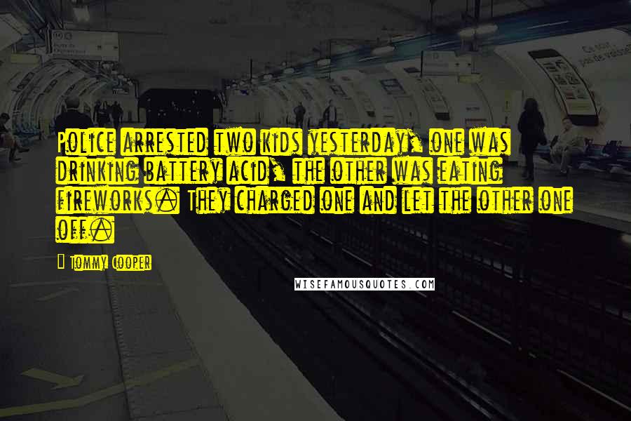 Tommy Cooper Quotes: Police arrested two kids yesterday, one was drinking battery acid, the other was eating fireworks. They charged one and let the other one off.