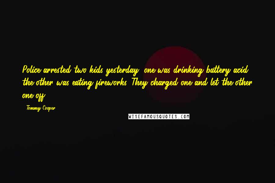 Tommy Cooper Quotes: Police arrested two kids yesterday, one was drinking battery acid, the other was eating fireworks. They charged one and let the other one off.