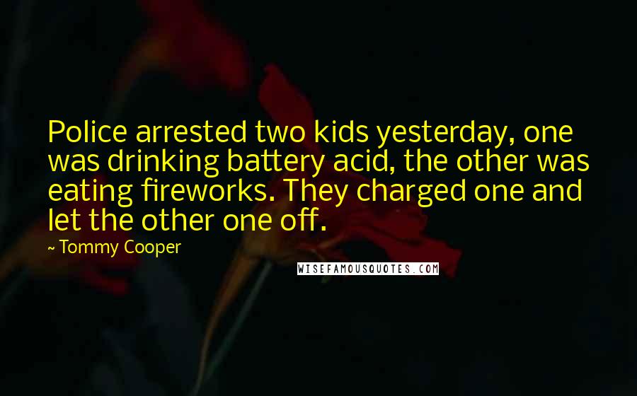 Tommy Cooper Quotes: Police arrested two kids yesterday, one was drinking battery acid, the other was eating fireworks. They charged one and let the other one off.