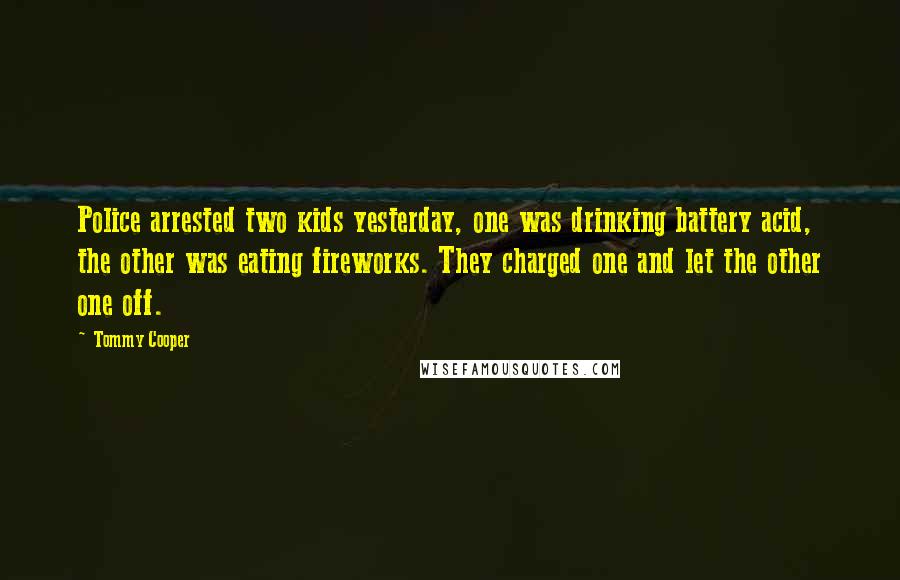 Tommy Cooper Quotes: Police arrested two kids yesterday, one was drinking battery acid, the other was eating fireworks. They charged one and let the other one off.