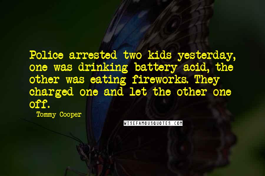 Tommy Cooper Quotes: Police arrested two kids yesterday, one was drinking battery acid, the other was eating fireworks. They charged one and let the other one off.