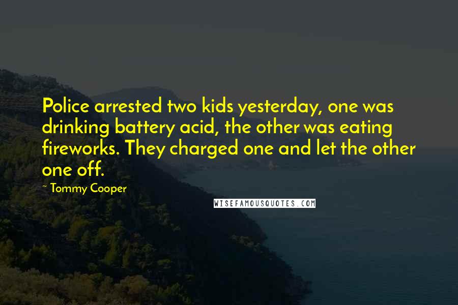 Tommy Cooper Quotes: Police arrested two kids yesterday, one was drinking battery acid, the other was eating fireworks. They charged one and let the other one off.