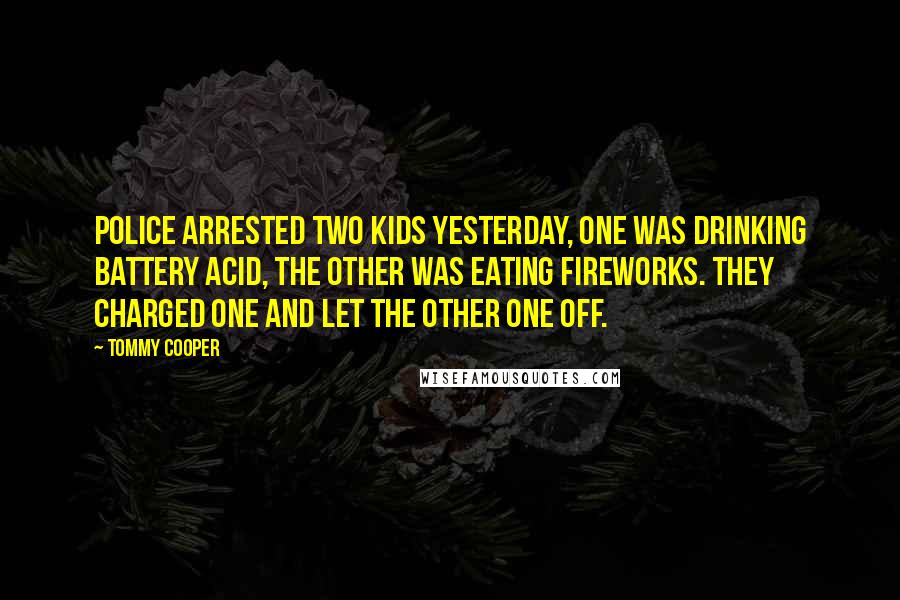 Tommy Cooper Quotes: Police arrested two kids yesterday, one was drinking battery acid, the other was eating fireworks. They charged one and let the other one off.