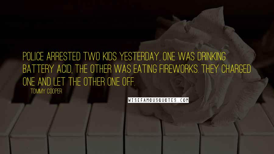 Tommy Cooper Quotes: Police arrested two kids yesterday, one was drinking battery acid, the other was eating fireworks. They charged one and let the other one off.