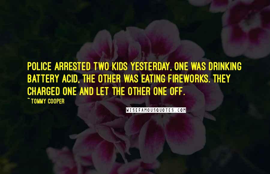 Tommy Cooper Quotes: Police arrested two kids yesterday, one was drinking battery acid, the other was eating fireworks. They charged one and let the other one off.