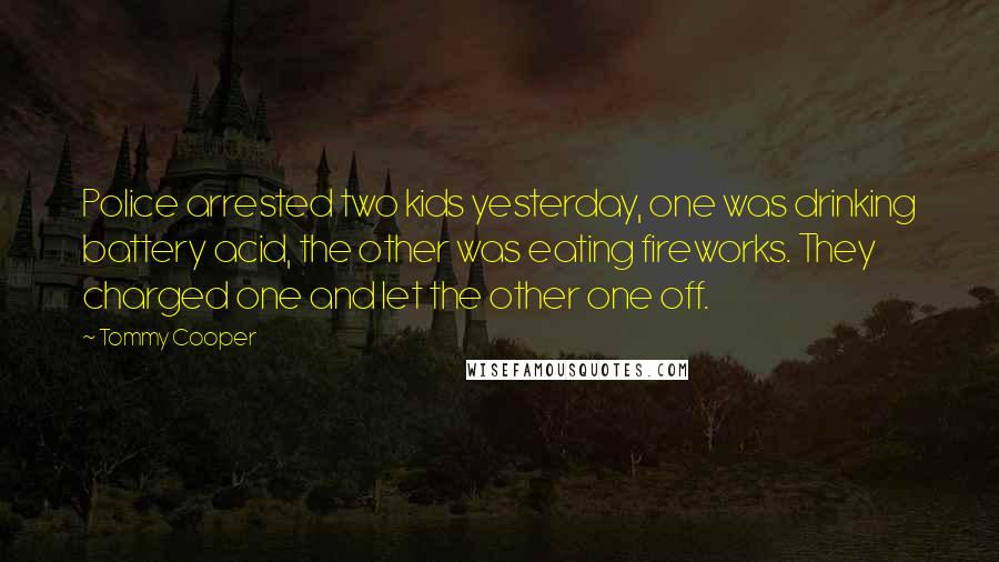 Tommy Cooper Quotes: Police arrested two kids yesterday, one was drinking battery acid, the other was eating fireworks. They charged one and let the other one off.