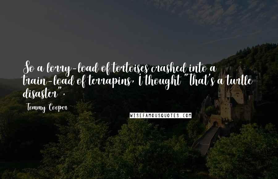 Tommy Cooper Quotes: So a lorry-load of tortoises crashed into a train-load of terrapins, I thought "That's a turtle disaster".