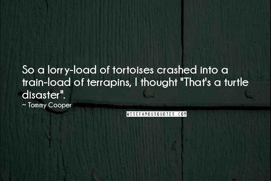 Tommy Cooper Quotes: So a lorry-load of tortoises crashed into a train-load of terrapins, I thought "That's a turtle disaster".