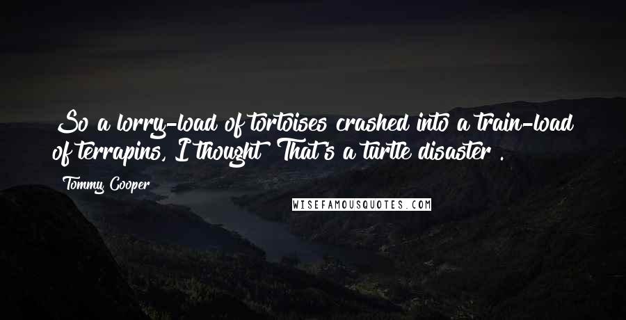 Tommy Cooper Quotes: So a lorry-load of tortoises crashed into a train-load of terrapins, I thought "That's a turtle disaster".