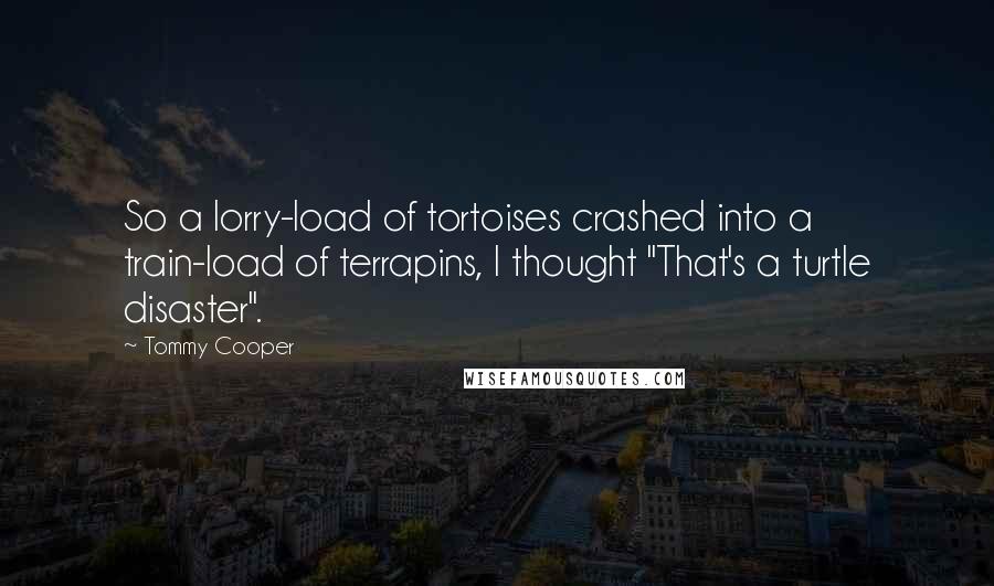 Tommy Cooper Quotes: So a lorry-load of tortoises crashed into a train-load of terrapins, I thought "That's a turtle disaster".