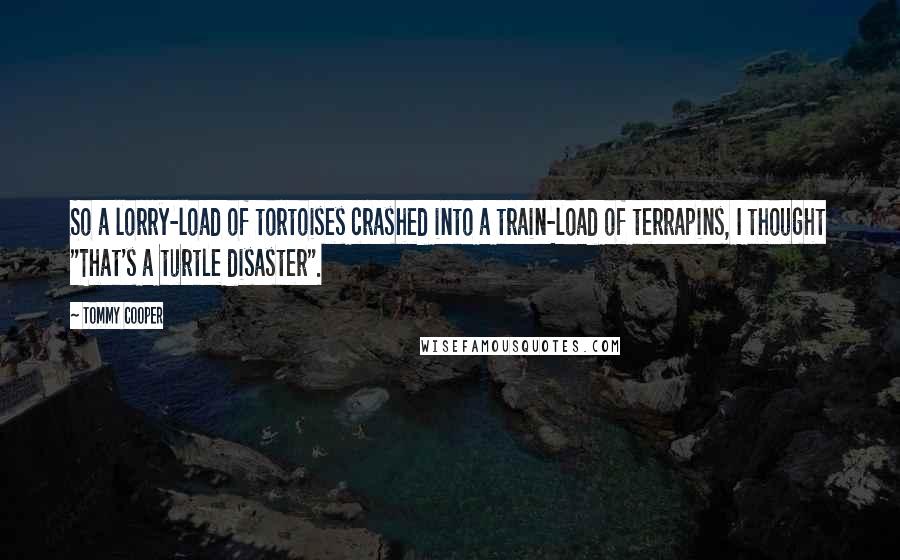 Tommy Cooper Quotes: So a lorry-load of tortoises crashed into a train-load of terrapins, I thought "That's a turtle disaster".