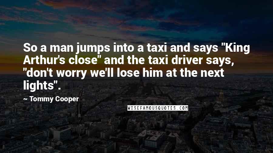 Tommy Cooper Quotes: So a man jumps into a taxi and says "King Arthur's close" and the taxi driver says, "don't worry we'll lose him at the next lights".