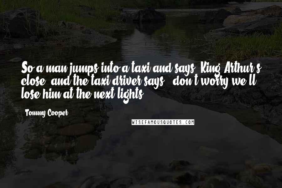 Tommy Cooper Quotes: So a man jumps into a taxi and says "King Arthur's close" and the taxi driver says, "don't worry we'll lose him at the next lights".