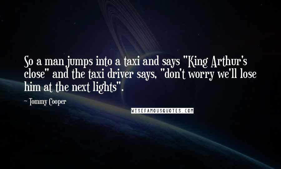 Tommy Cooper Quotes: So a man jumps into a taxi and says "King Arthur's close" and the taxi driver says, "don't worry we'll lose him at the next lights".