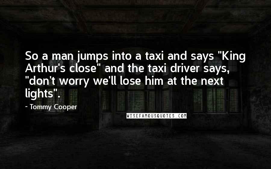 Tommy Cooper Quotes: So a man jumps into a taxi and says "King Arthur's close" and the taxi driver says, "don't worry we'll lose him at the next lights".