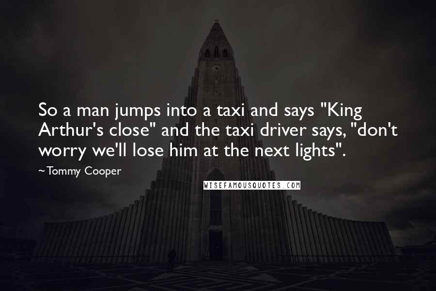 Tommy Cooper Quotes: So a man jumps into a taxi and says "King Arthur's close" and the taxi driver says, "don't worry we'll lose him at the next lights".