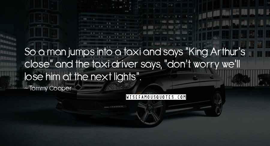 Tommy Cooper Quotes: So a man jumps into a taxi and says "King Arthur's close" and the taxi driver says, "don't worry we'll lose him at the next lights".