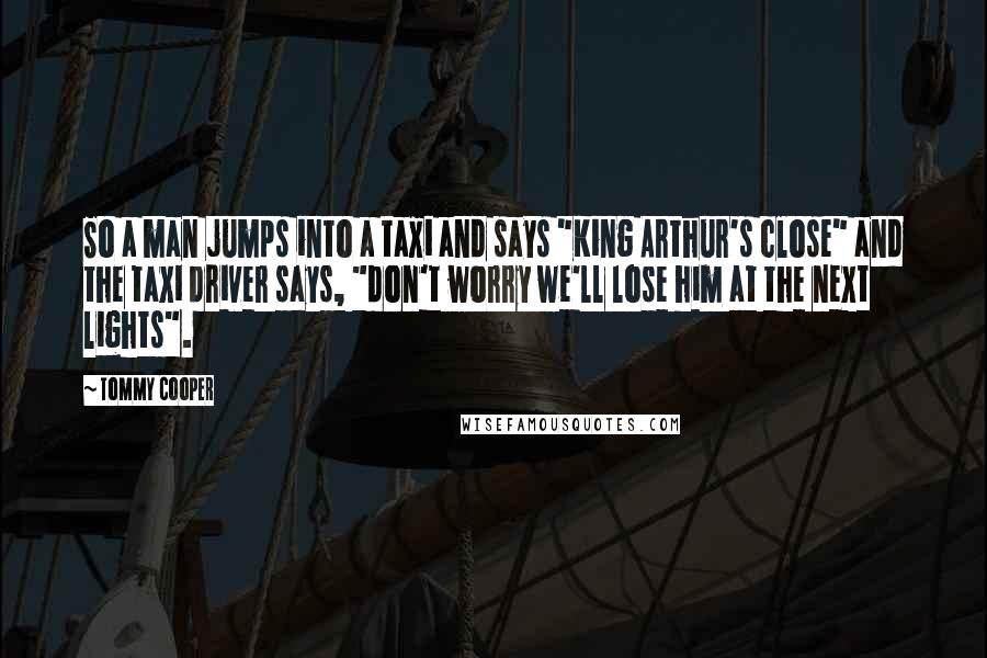 Tommy Cooper Quotes: So a man jumps into a taxi and says "King Arthur's close" and the taxi driver says, "don't worry we'll lose him at the next lights".