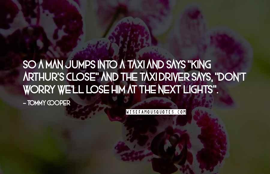 Tommy Cooper Quotes: So a man jumps into a taxi and says "King Arthur's close" and the taxi driver says, "don't worry we'll lose him at the next lights".