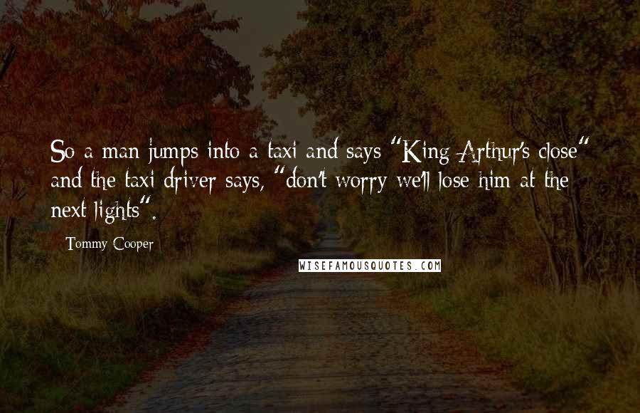 Tommy Cooper Quotes: So a man jumps into a taxi and says "King Arthur's close" and the taxi driver says, "don't worry we'll lose him at the next lights".