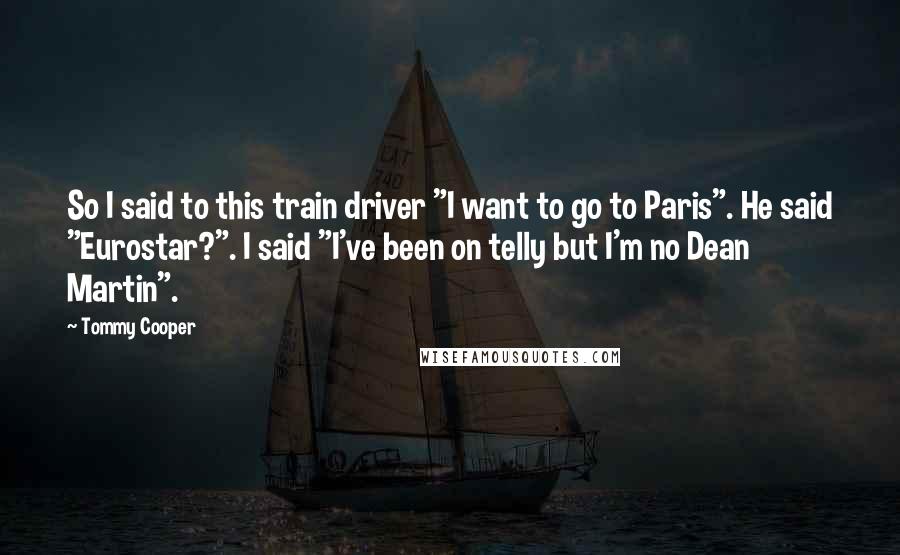 Tommy Cooper Quotes: So I said to this train driver "I want to go to Paris". He said "Eurostar?". I said "I've been on telly but I'm no Dean Martin".