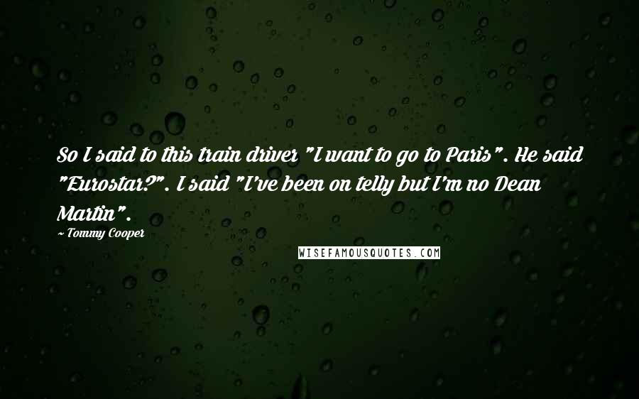 Tommy Cooper Quotes: So I said to this train driver "I want to go to Paris". He said "Eurostar?". I said "I've been on telly but I'm no Dean Martin".