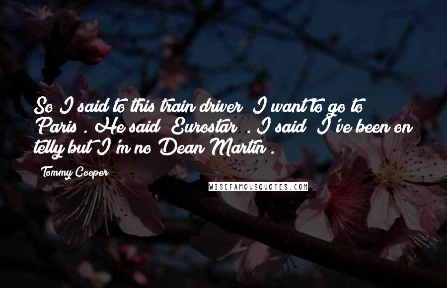 Tommy Cooper Quotes: So I said to this train driver "I want to go to Paris". He said "Eurostar?". I said "I've been on telly but I'm no Dean Martin".