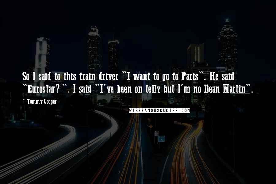 Tommy Cooper Quotes: So I said to this train driver "I want to go to Paris". He said "Eurostar?". I said "I've been on telly but I'm no Dean Martin".