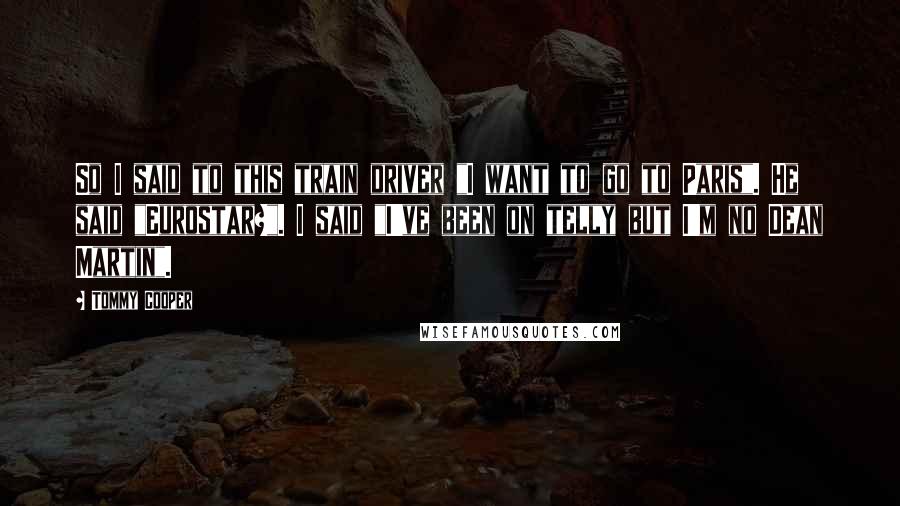 Tommy Cooper Quotes: So I said to this train driver "I want to go to Paris". He said "Eurostar?". I said "I've been on telly but I'm no Dean Martin".