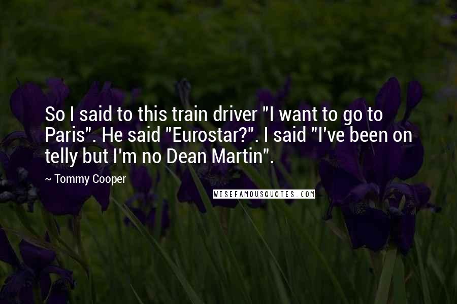 Tommy Cooper Quotes: So I said to this train driver "I want to go to Paris". He said "Eurostar?". I said "I've been on telly but I'm no Dean Martin".