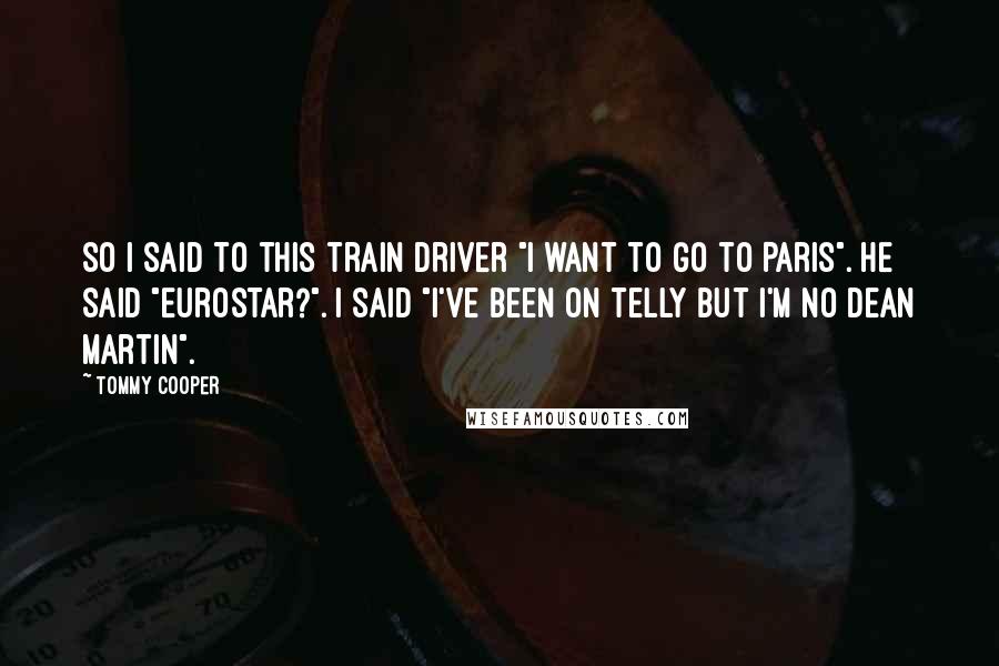 Tommy Cooper Quotes: So I said to this train driver "I want to go to Paris". He said "Eurostar?". I said "I've been on telly but I'm no Dean Martin".