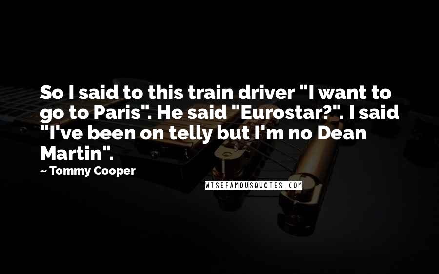 Tommy Cooper Quotes: So I said to this train driver "I want to go to Paris". He said "Eurostar?". I said "I've been on telly but I'm no Dean Martin".